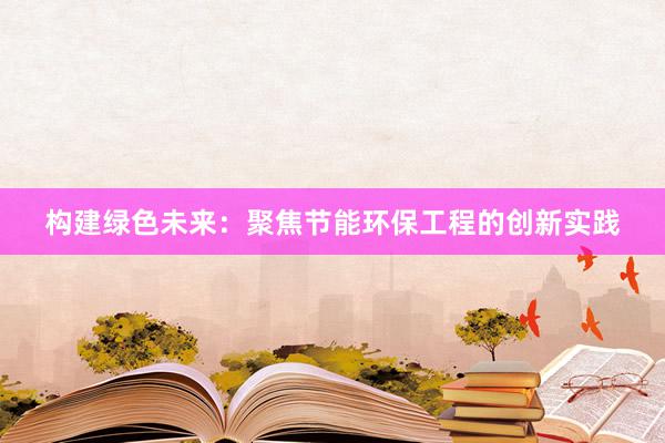 构建绿色未来：聚焦节能环保工程的创新实践