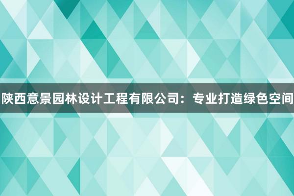 陕西意景园林设计工程有限公司：专业打造绿色空间