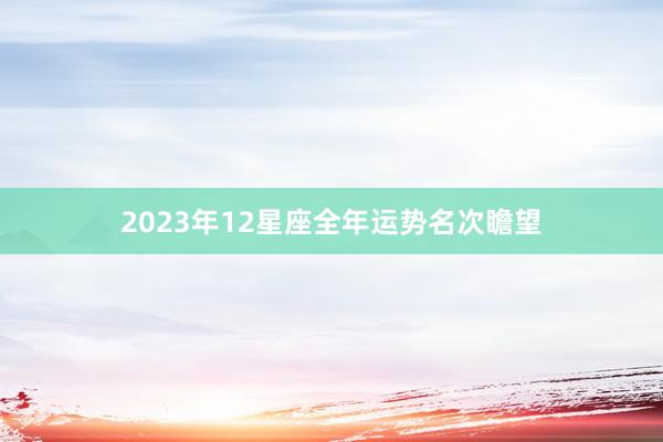 2023年12星座全年运势名次瞻望