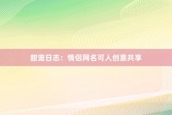 甜宠日志：情侣网名可人创意共享