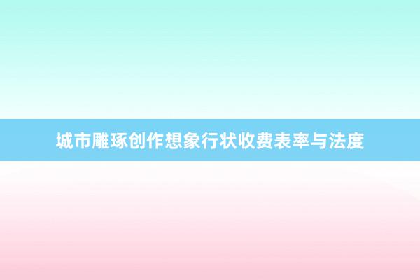 城市雕琢创作想象行状收费表率与法度